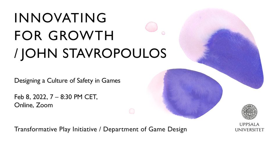 Innovating for Growth / John Stavropoulous 

Designing a culture of Safety in Games

Feb 8 2022, 7 – 8:30 PM CET, Online, Zoom

Transformative Play Initiative / Department of Game Design

UPPSALA UNIVERSITET 
